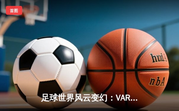 足球世界风云变幻：VAR技术如何重塑现代足球竞争格局