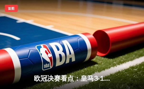 欧冠决赛看点：皇马3-1力克多特蒙德，维尼修斯梅开二度助队夺冠