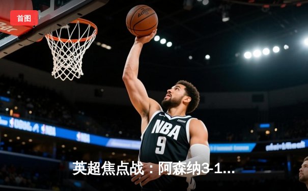 英超焦点战：阿森纳3-1逆转利物浦，萨卡传射建功领跑积分榜