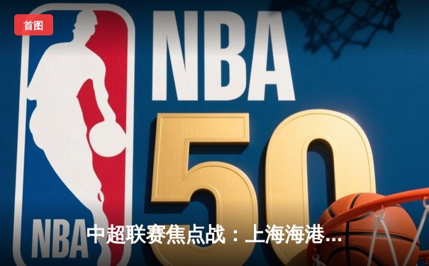 中超联赛焦点战：上海海港3-2力克山东泰山，武磊双响引领逆转