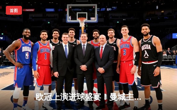 欧冠上演进球盛宴！曼城主场4-2逆转皇家马德里，哈兰德双响德布劳内送神助攻