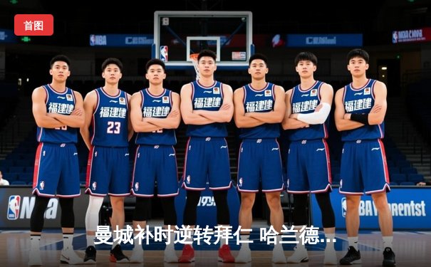 曼城补时逆转拜仁 哈兰德双响锁定欧冠四强席位