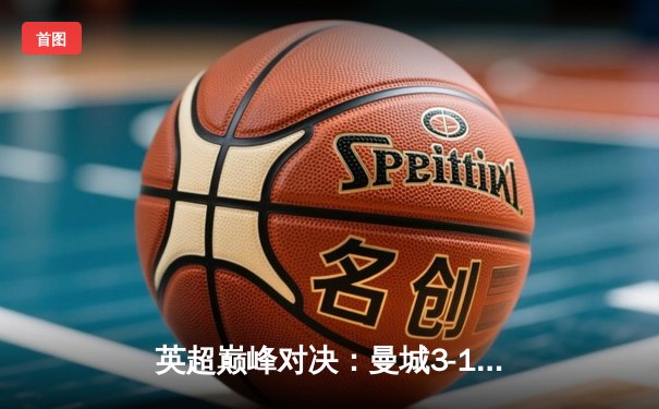 英超巅峰对决：曼城3-1逆转曼联，哈兰德双响锁定胜局